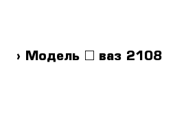  › Модель ­ ваз-2108